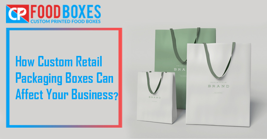How Custom Retail Packaging Boxes Can Affect Your Business