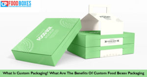 What is Custom Packaging? What are the Benefits of Custom Food Boxes Packaging?